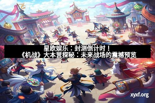 星欧娱乐：封测倒计时！《机战》大本营探秘：未来战场的震撼预览