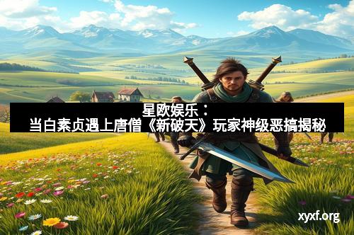 星欧娱乐：当白素贞遇上唐僧《新破天》玩家神级恶搞揭秘